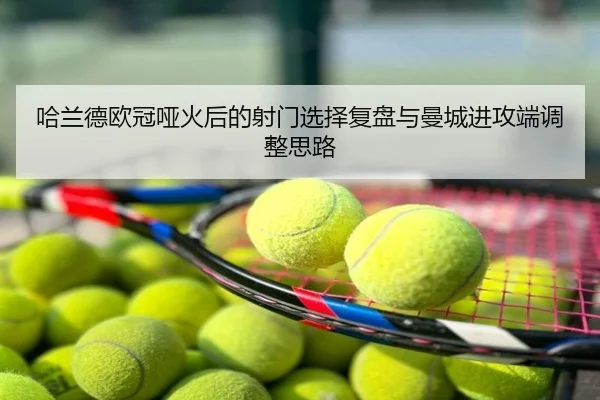 哈兰德欧冠哑火后的射门选择复盘与曼城进攻端调整思路